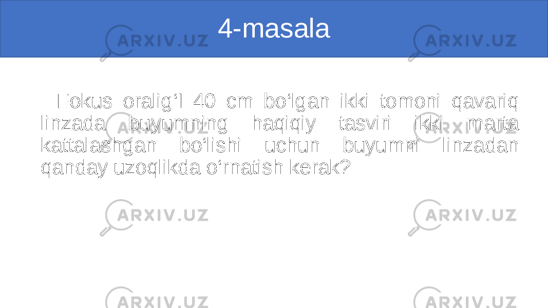 4-masala Fokus oralig‘I 40 cm bo‘lgan ikki tomoni qavariq linzada buyumning haqiqiy tasviri ikki marta kattalashgan bo‘lishi uchun buyumni linzadan qanday uzoqlikda o‘rnatish kerak? 