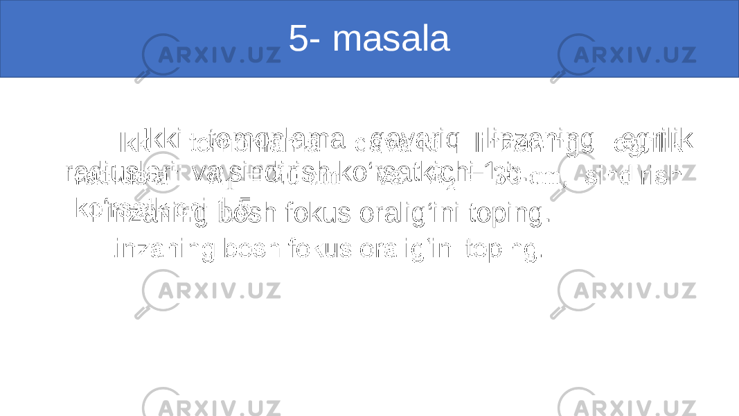 5- masala Ikki tomonlama qavariq linzaning egrilik radiuslari va sindirish ko‘rsatkichi 1,5. Linzaning bosh fokus oralig‘ini toping.•   