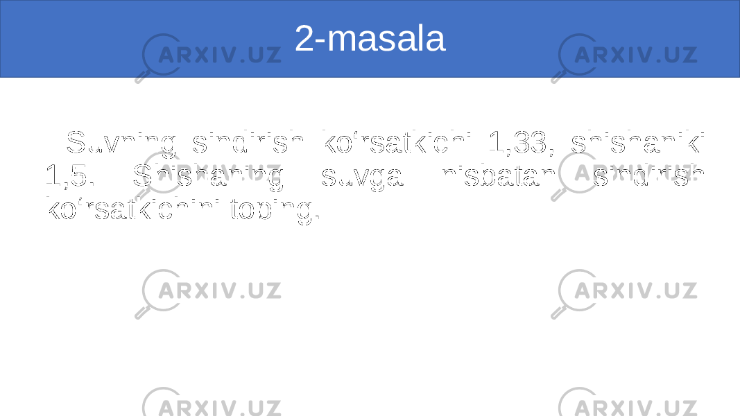 2-masala Suvning sindirish ko‘rsatkichi 1,33, shishaniki 1,5. Shishaning suvga nisbatan sindirish ko‘rsatkichini toping. 