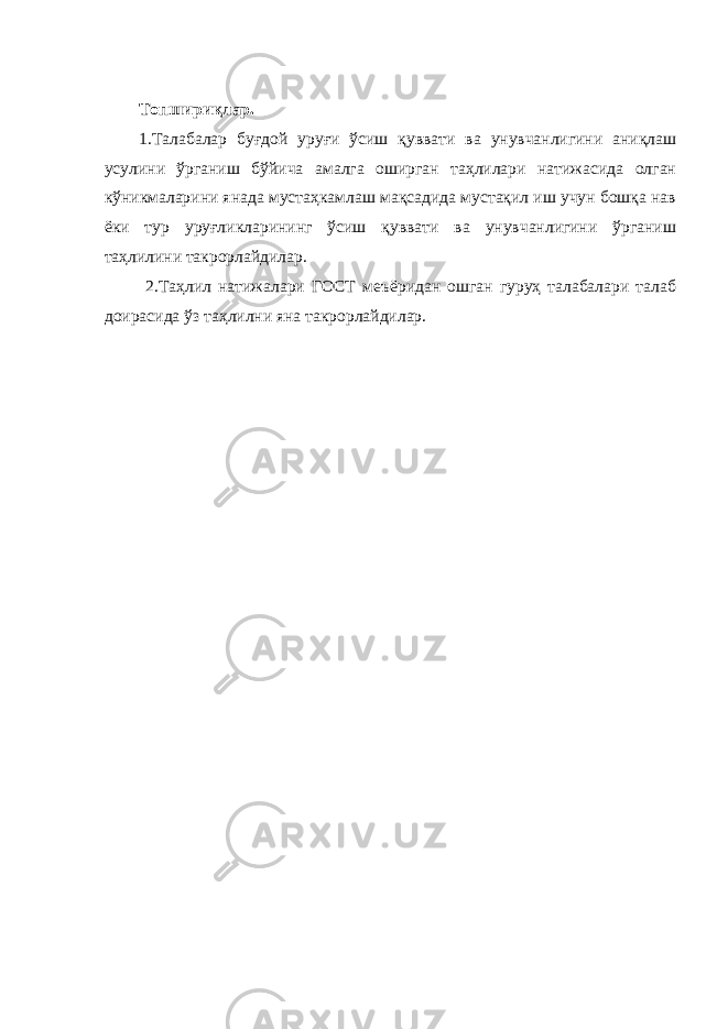 Топшириқлар. 1.Талабалар буғдой уруғи ўсиш қуввати ва унувчанлигини аниқлаш усулини ўрганиш бўйича амалга оширган таҳлилари натижасида олган кўникмаларини янада мустаҳкамлаш мақсадида мустақил иш учун бошқа нав ёки тур уруғликларининг ўсиш қуввати ва унувчанлигини ўрганиш таҳлилини такрорлайдилар. 2.Таҳлил натижалари ГОСТ меъёридан ошган гуруҳ талабалари талаб доирасида ўз таҳлилни яна такрорлайдилар. 