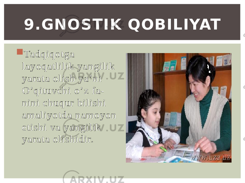  Tadqiqotga layoqatlilik yangilik yarata olish ya’n i O’qituvc hi o’z fa - nini c huq ur bilishi amaliyotda namoyon etishi va yangilik yarata olishidir. 9.GNOSTIK QOBILIYAT 