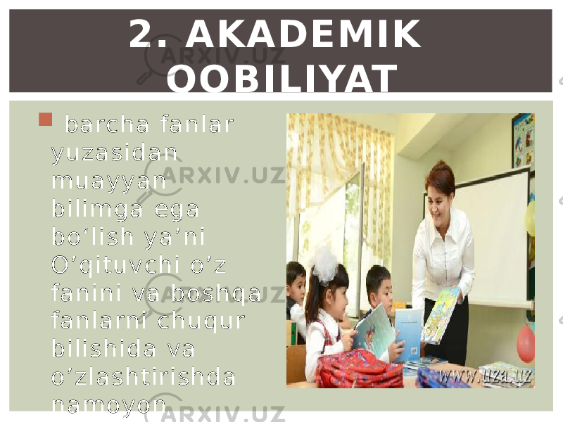  b archa fanlar y uzasid an m uay yan b ilim g a eg a b o ‘lish y a’ni O’q ituv chi o ’z fanini v a b oshq a fanlarni chuq ur b ilishid a v a o ’z lashtir ishd a nam o yo n e tishidir. 2. AKADЕMIK QOBILIYAT 