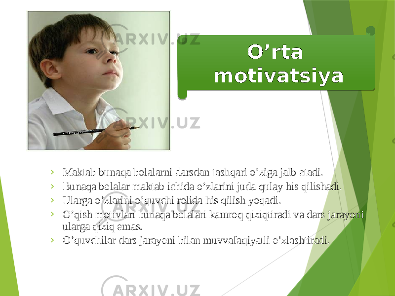 O’rta motivatsiya › Maktab bunaqa bolalarni darsdan tashqari o’ziga jalb etadi. › Bunaqa bolalar maktab ichida o’zlarini juda qulay his qilishadi. › Ularga o’zlarini o’quvchi rolida his qilish yoqadi. › O’qish motivlari bunaqa bolalari kamroq qiziqtiradi va dars jarayoni ularga qiziq emas. › O’quvchilar dars jarayoni bilan muvvafaqiyatli o’zlashtiradi. 16 12 