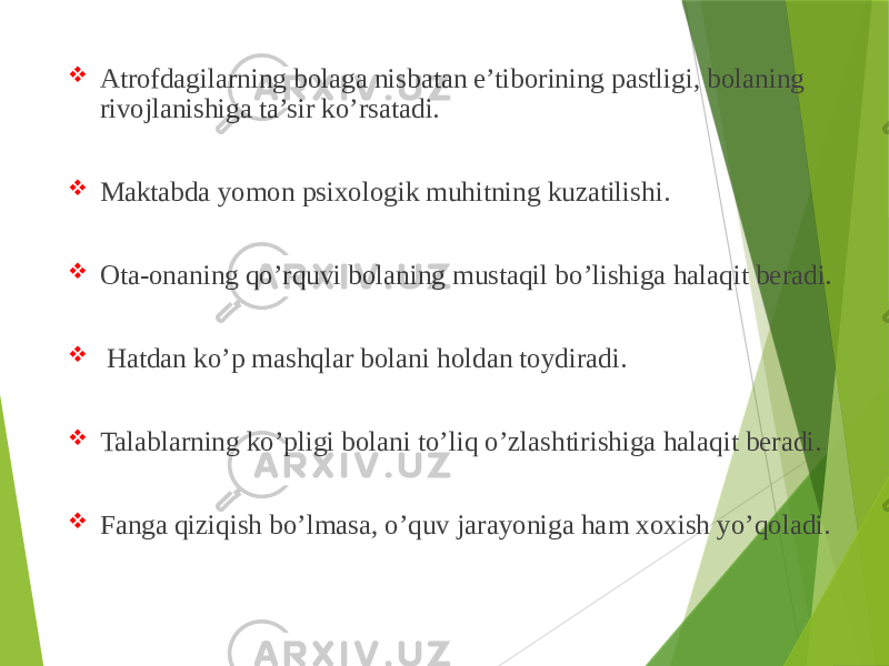  Atrofdagilarning bolaga nisbatan e’tiborining pastligi, bolaning rivojlanishiga ta’sir ko’rsatadi.  Maktabda yomon psixologik muhitning kuzatilishi.  Ota-onaning qo’rquvi bolaning mustaqil bo’lishiga halaqit beradi.  Hatdan ko’p mashqlar bolani holdan toydiradi.  Talablarning ko’pligi bolani to’liq o’zlashtirishiga halaqit beradi.  Fanga qiziqish bo’lmasa, o’quv jarayoniga ham xoxish yo’qoladi. 