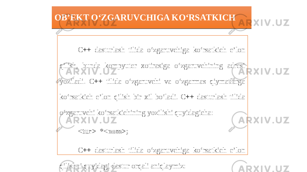 OB’EKT O‘ZGARUVCHIGA KO‘RSATKICH C++ dasturlash tilida o‘zgaruvchiga ko‘rsatkich e’lon qilish, bunda kompyuter xotirasiga o‘zgaruvchining adresi yoziladi. C++ tilida o‘zgaruvchi va o‘zgarmas qiymatlarga ko‘rsatkich e’lon qilish bir xil bo‘ladi. C++ dasturlash tilida o‘zgaruvchi ko‘rsatkichining yozilishi quyidagicha: <tur> *<nom>; C++ dasturlash tilida o‘zgaruvchiga ko‘rsatkich e’lon qilishni quyidagi dastur orqali aniqlaymiz:02 