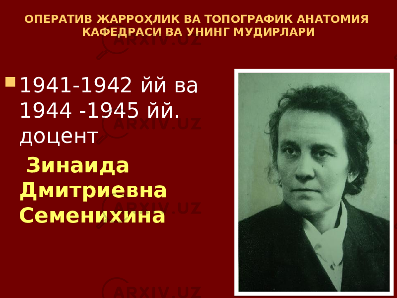 ОПЕРАТИВ ЖАРРОҲЛИК ВА ТОПОГРАФИК АНАТОМИЯ КАФЕДРАСИ ВА УНИНГ МУДИРЛАРИ  1941-1942 йй ва 1944 -1945 йй. доцент Зинаида Дмитриевна Семенихина 