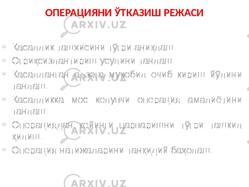 ОПЕРАЦИЯНИ ЎТКАЗИШ РЕЖАСИ • Касаллик ташхисини тўғри аниқлаш. • Оғриқсизлантириш усулини танлаш. • Касалланган аъзога муқобил очиб кириш йўлини танлаш. • Касалликка мос келувчи операция амалиётини танлаш. • Операциядан кейинги парваришни тўғри ташкил қилиш. • Операция натижаларини танқидий баҳолаш. 