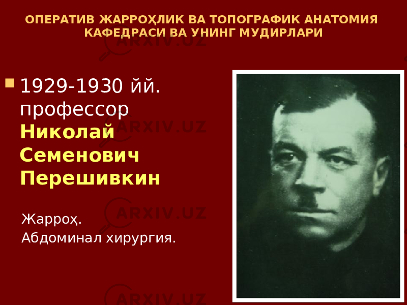 ОПЕРАТИВ ЖАРРОҲЛИК ВА ТОПОГРАФИК АНАТОМИЯ КАФЕДРАСИ ВА УНИНГ МУДИРЛАРИ  1929-1930 йй. профессор Николай Семенович Перешивкин Жарроҳ. Абдоминал хирургия. 