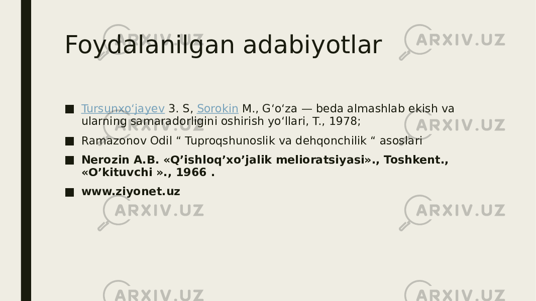 Foydalanilgan adabiyotlar ■ Tursunxoʻjayev  3. S,  Sorokin  M., Gʻoʻza — beda almashlab ekish va ularning samaradorligini oshirish yoʻllari, T., 1978; ■ Ramazonov Odil “ Tuproqshunoslik va dehqonchilik “ asoslari ■ Nerozin A.B. «Q’ishloq’xo’jalik melioratsiyasi»., Toshkent., «O’kituvchi »., 1966 . ■ www.ziyonet.uz 