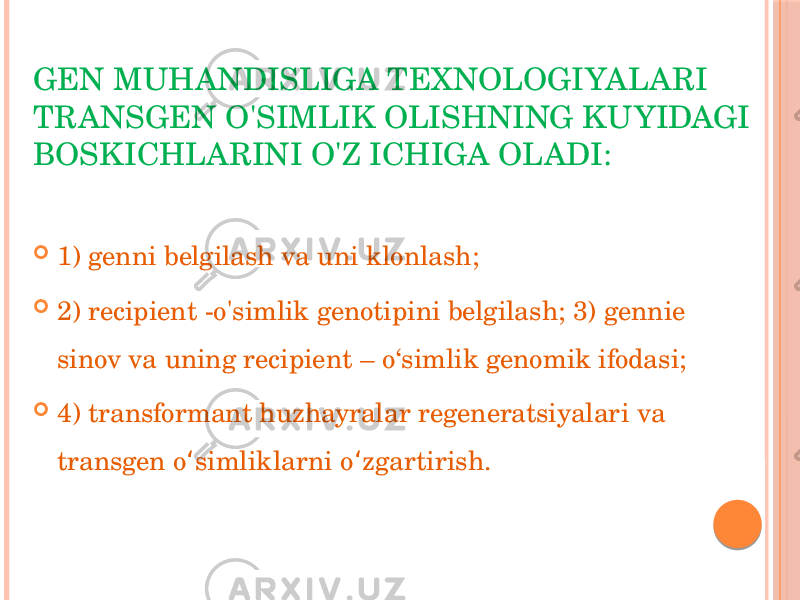 GEN MUHANDISLIGA TEXNOLOGIYALARI TRANSGEN O&#39;SIMLIK OLISHNING KUYIDAGI BOSKICHLARINI O&#39;Z ICHIGA OLADI:  1) genni belgilash va uni klonlash;  2) recipient -o&#39;simlik genotipini belgilash; 3) gennie sinov va uning recipient – o‘simlik genomik ifodasi;  4) transformant huzhayralar regeneratsiyalari va transgen o simliklarni o zgartirish. ʻ ʻ 