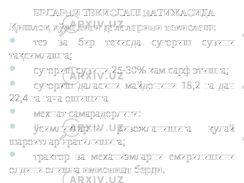 Қишлоқ хўжалиги далаларини текислаш:  тез ва бир текисда суғориш сувини тақсимлашга;  суғориш сувини 25-30% кам сарф этишга;  суғориш даласини майдонини 18,2 га дан 22,4 га гача ошишига  мехнат самарадорлиги:  ўсимликларни ривожланишига қулай шароитлар яратилишига;  трактор ва механизмларни емирилишини олдини олишга имконият берди.ЕРЛАРНИ ТЕКИСЛАШ НАТИЖАСИДА 