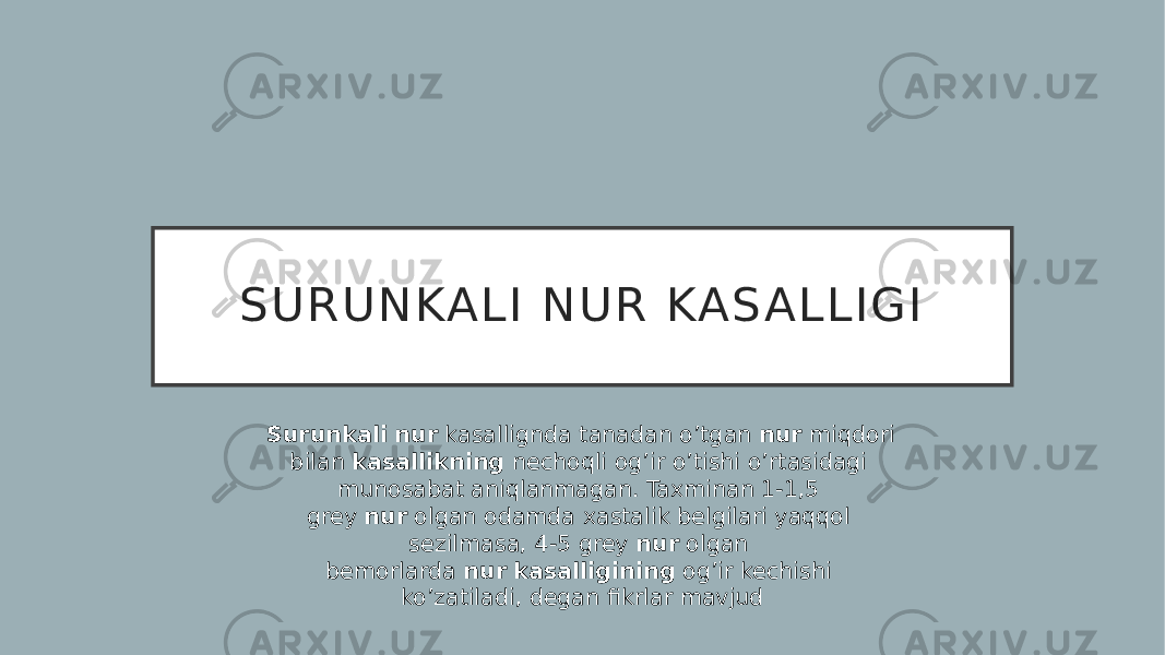 S U R U N KA L I N U R KA S A L L I G I Surunkali   nur  kasallignda tanadan o’tgan  nur  miqdori bilan  kasallikning  nechoqli og’ir o’tishi o’rtasidagi munosabat aniqlanmagan. Taxminan 1-1,5 grey  nur  olgan odamda xastalik belgilari yaqqol sezilmasa, 4-5 grey  nur  olgan bemorlarda  nur   kasalligining  og’ir kechishi ko’zatiladi, degan fikrlar mavjud 