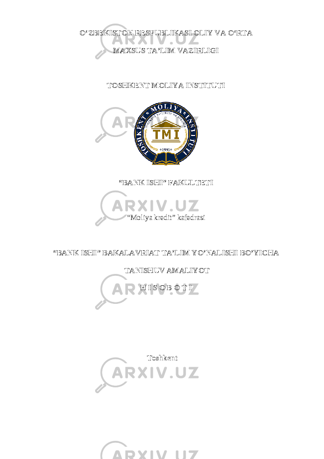 O‘ZBEKISTON RESPUBLIKASI OLIY VA O‘RTA MAXSUS TA’LIM VAZIRLIGI TOSHKENT MOLIYA INSTITUTI “BANK ISHI” FAKULTETI “Moliya kredit” kafedrasi “BANK ISHI” BAKALAVRIAT TA’LIM YO’NALISHI BO’YICHA TANISHUV AMALIYOT H I S O B O T I Toshkent 