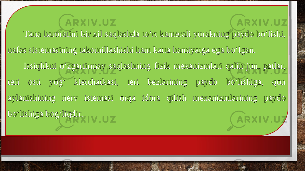 Tana haroratini bir xil saqlashda to‘rt kamerali yurakning paydo bo‘lishi, nafas sistemasining takomillashishi ham katta hamiyatga ega bo‘lgan. Issiqlikni o‘zgartirmay saqlashning fizik mexanizmlari qalin jun, patlar, teri osti yog‘ kletchatkasi, teri bezlarining paydo bo‘lishiga, qon aylanishining nerv istemasi orqa idora qilish mexanizmlarining paydo bo‘lishiga bog‘liqdir. 