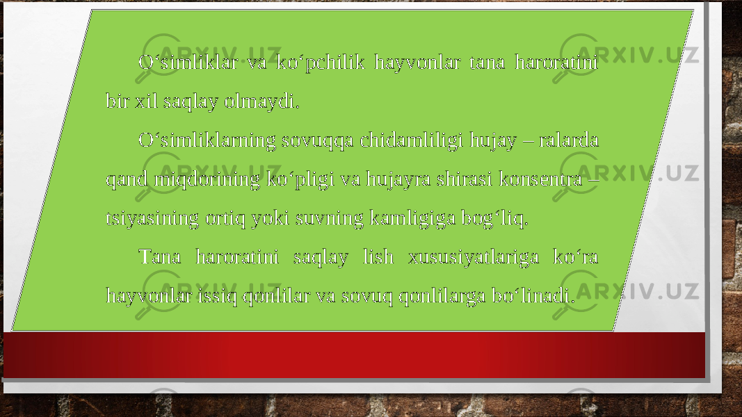 O‘simliklar va ko‘pchilik hayvonlar tana haroratini bir xil saqlay olmaydi. O‘simliklarning sovuqqa chidamliligi hujay – ralarda qand miqdorining ko‘pligi va hujayra shirasi konsentra – tsiyasining ortiq yoki suvning kamligiga bog‘liq. Tana haroratini saqlay lish xususiyatlariga ko‘ra hayvonlar issiq qonlilar va sovuq qonlilarga bo‘linadi. 