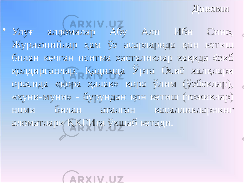 Давоми • Улуғ алломалар Абу Али Ибн Сино, Журжонийлар ҳам ўз асарларида қон кетиш билан кечган иситма хасталиклар хақида ёзиб қолдирганлар. Қадимда Ўрта Осиё халқлари орасида «қора ҳалак» қора ўлим (ўзбеклар), «хуни-муни» - бурундан қон кетиш (тожиклар) номи билан аталган касалликларнинг аломатлари ҚКГИга ўхшаб кетади. 