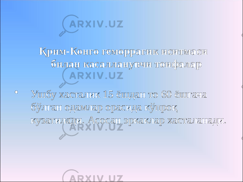 Қрим-Конго геморрагик иситмаси билан касалланувчи тоифалар • Ушбу хасталик 15 ёшдан то 60 ёшгача бўлган одамлар орасида кўпроқ кузатилади. Асосан эркаклар хасталанади. 