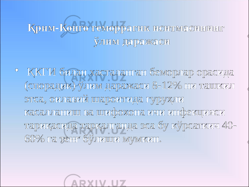 Қрим-Конго геморрагик иситмасининг ўлим даражаси • ҚКГИ билан хасталанган беморлар орасида (спорадик) ўлим даражаси 8-12% ни ташкил этса, оилавий шароитида гуруҳли касалланиш ва шифохона ичи инфекцияси тариқасида тарқалганда эса бу кўрсаткич 40- 60% га тенг бўлиши мумкин. 