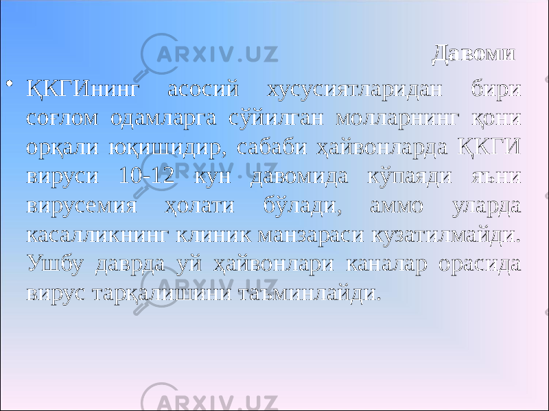 Давоми • ҚКГИнинг асосий хусусиятларидан бири соғлом одамларга сўйилган молларнинг қони орқали юқишидир, сабаби ҳайвонларда ҚКГИ вируси 10-12 кун давомида кўпаяди яъни вирусемия ҳолати бўлади, аммо уларда касалликнинг клиник манзараси кузатилмайди. Ушбу даврда уй ҳайвонлари каналар орасида вирус тарқалишини таъминлайди. 