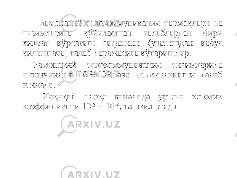  Замонавий телекоммуникация тармоқлари ва тизимларига қўйилаётган талаблардан бири хизмат кўрсатиш сифатини (узатишдан қабул қилишгача) талаб даражасига кўтаришдир. Замонавий телекоммуникация тизимларида ишончлилик 10 -6 ÷10 -9 .гача таъминланиши талаб этилади. Хақиқий алоқа каналида ўртача хатолик коэффициенти 10 -3 - 10 -4 . ташкил этади 