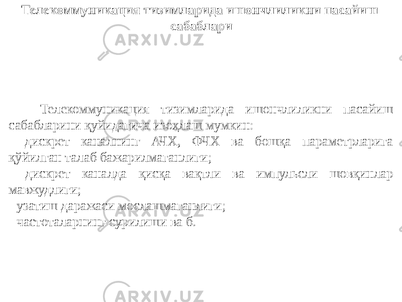 Телекоммуникация тизимларида ишончлиликни пасайиш сабаблари Телекоммуникация тизимларида ишончлиликни пасайиш сабабларини қуйидагича изоҳлаш мумкин: - дискрет каналнинг АЧХ, ФЧХ ва бошқа параметрларига қўйилган талаб бажарилмаганлиги; - дискрет каналда қисқа вақтли ва импульсли шовқинлар мавжудлиги; - узатиш даражаси мослашмаганлиги; - частоталарнинг сурилиши ва б. 