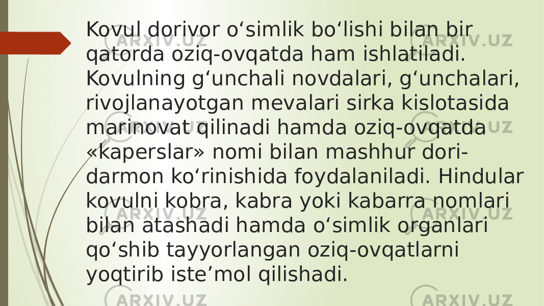 Kovul dorivor oʻsimlik boʻlishi bilan bir qatorda oziq-ovqatda ham ishlatiladi. Kovulning gʻunchali novdalari, gʻunchalari, rivojlanayotgan mevalari sirka kislotasida marinovat qilinadi hamda oziq-ovqatda «kaperslar» nomi bilan mashhur dori- darmon koʻrinishida foydalaniladi. Hindular kovulni kobra, kabra yoki kabarra nomlari bilan atashadi hamda oʻsimlik organlari qoʻshib tayyorlangan oziq-ovqatlarni yoqtirib iste’mol qilishadi. 