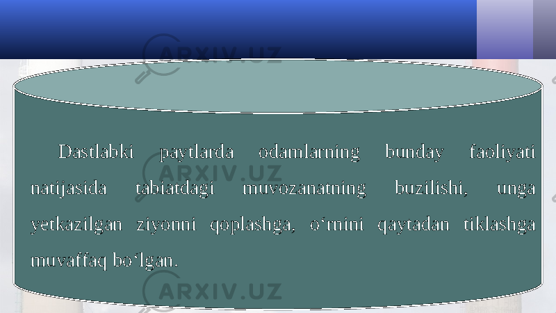 Dastlabki paytlarda odamlarning bunday faoliyati natijasida tabiatdagi muvozanatning buzilishi, unga yetkazilgan ziyonni qoplashga, o‘rnini qaytadan tiklashga muvaffaq bo‘lgan. 