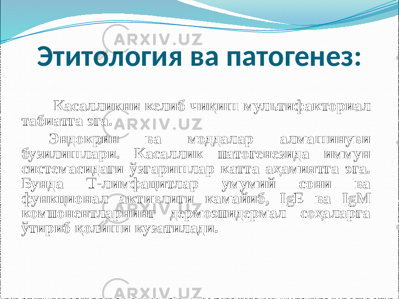 Этитология ва патогенез: Касалликни келиб чиқиш мультифакториал табиатга эга. Эндокрин ва моддалар алмашинуви бузилишлари. Касаллик патогенезида иммун системасидаги ўзгаришлар катта аҳамиятга эга. Бунда Т-лимфацитлар умумий сони ва функционал активлиги камайиб, IgE ва IgМ компонентларнинг дермоэпидермал соҳаларга ўтириб қолиши кузатилади. 