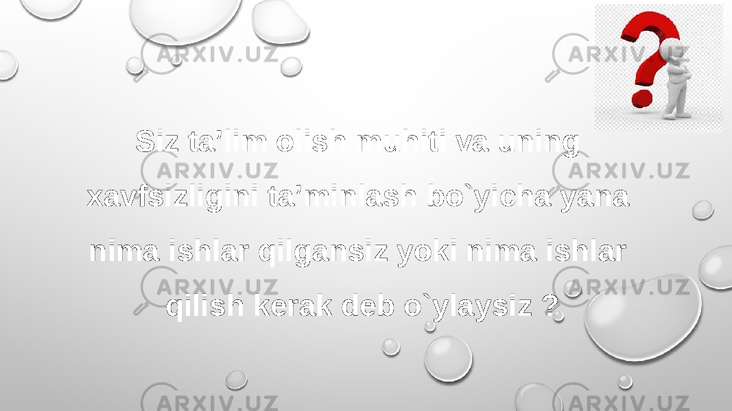 Siz ta’lim olish muhiti va uning xavfsizligini ta’minlash bo`yicha yana nima ishlar qilgansiz yoki nima ishlar qilish kerak deb o`ylaysiz ? 