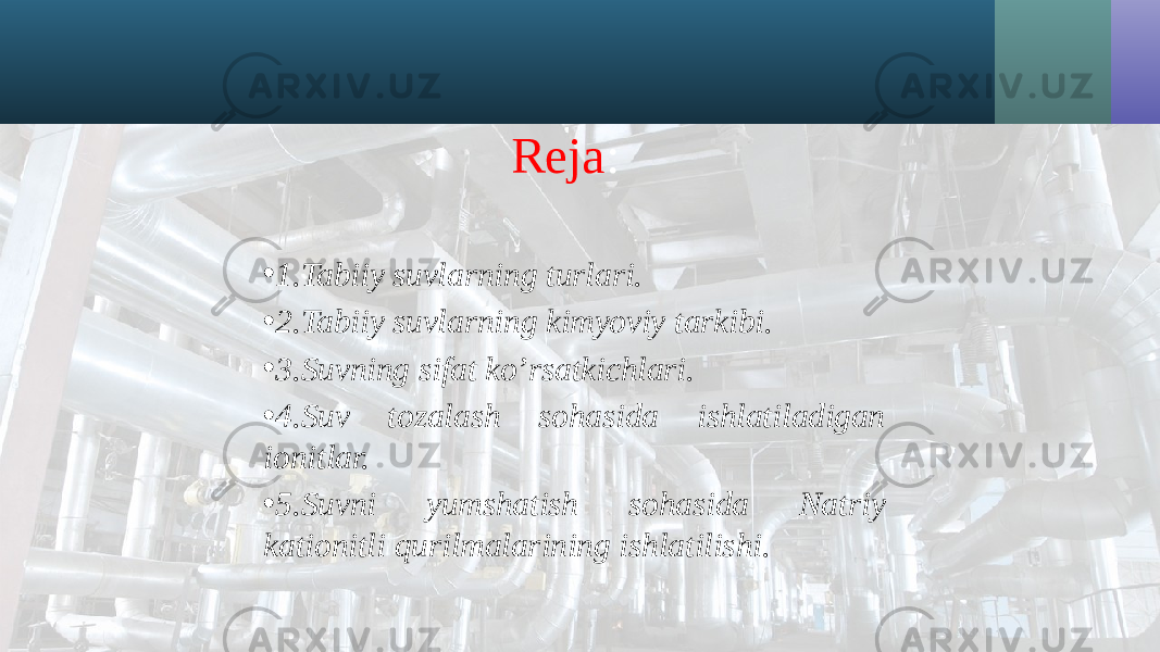 Reja : • 1.Tabiiy suvlarning turlari. • 2.Tabiiy suvlarning kimyoviy tarkibi. • 3.Suvning sifat ko’rsatkichlari. • 4.Suv tozalash sohasida ishlatiladigan ionitlar. • 5.Suvni yumshatish sohasida Natriy kationitli qurilmalarining ishlatilishi. 