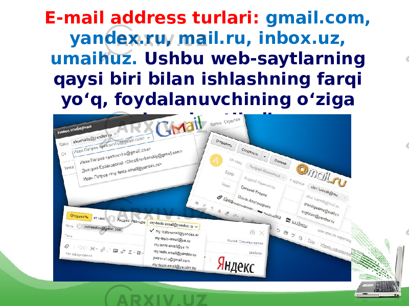 E-mail address turlari: gmail.com, yandex.ru, mail.ru, inbox.uz, umaihuz. Ushbu web-saytlarning qaysi biri bilan ishlashning farqi yo‘q, foydalanuvchining o‘ziga havola etiladi. 