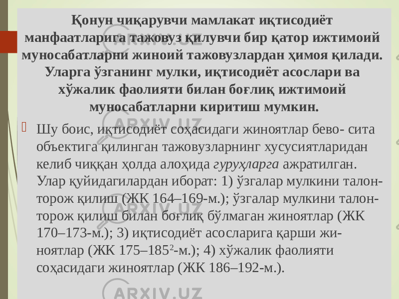 Қонун чиқарувчи мамлакат иқтисодиёт манфаатларига тажовуз қилувчи бир қатор ижтимоий муносабатларни жиноий тажовузлардан ҳимоя қилади. Уларга ўзганинг мулки, иқтисодиёт асослари ва хўжалик фаолияти билан боғлиқ ижтимоий муносабатларни киритиш мумкин.  Шу боис, иқтисодиёт соҳасидаги жиноятлар бево- сита объектига қилинган тажовузларнинг хусусиятларидан келиб чиққан ҳолда алоҳида гуруҳларга ажратилган. Улар қуйидагилардан иборат: 1) ўзгалар мулкини талон- торож қилиш (ЖК 164–169-м.); ўзгалар мулкини талон- торож қилиш билан боғлиқ бўлмаган жиноятлар (ЖК 170–173-м.); 3) иқтисодиёт асосларига қарши жи- ноятлар (ЖК 175–185 2 -м.); 4) хўжалик фаолияти соҳасидаги жиноятлар (ЖК 186–192-м.). 