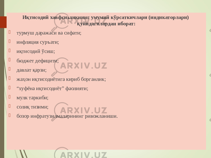 Иқтисодий хавфсизликнинг умумий кўрсаткичлари (индикаторлари) қуйидагилардан иборат:  турмуш даражаси ва сифати;  инфляция суръати;  иқтисодий ўсиш;  бюджет дефицити;  давлат қарзи;  жаҳон иқтисодиётига кириб борганлик;  “ хуфёна иқтисодиёт” фаолияти;  мулк таркиби;  солиқ тизими;  бозор инфратузилмаларининг ривожланиши. 