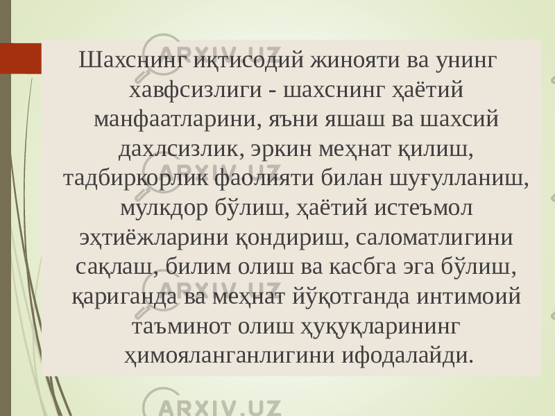 Шахснинг иқтисодий жинояти ва унинг хавфсизлиги - шахснинг ҳаётий манфаатларини, яъни яшаш ва шахсий дахлсизлик, эркин меҳнат қилиш, тадбиркорлик фаолияти билан шуғулланиш, мулкдор бўлиш, ҳаётий истеъмол эҳтиёжларини қондириш, саломатлигини сақлаш, билим олиш ва касбга эга бўлиш, қариганда ва меҳнат йўқотганда интимоий таъминот олиш ҳуқуқларининг ҳимояланганлигини ифодалайди. 