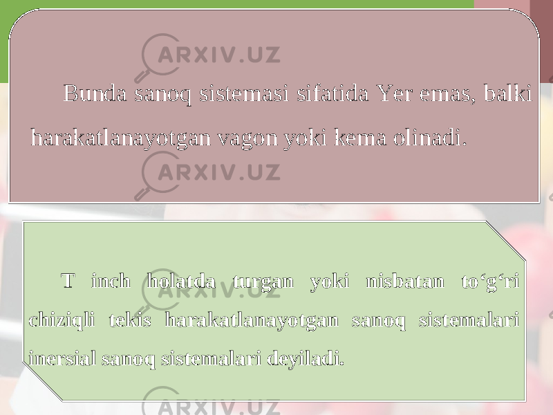 Bunda sanoq sistemasi sifatida Yer emas, balki harakatlanayotgan vagon yoki kema olinadi. T inch holatda turgan yoki nisbatan to‘g‘ri chiziqli tekis harakatlanayotgan sanoq sistemalari inersial sanoq sistemalari deyiladi. 