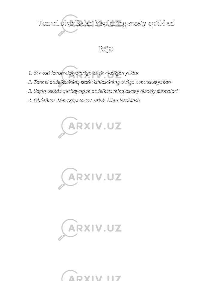 Tonnel obdelkalari hisobining asosiy qoidalari Reja: 1. Yer osti konstruksiyalariga ta’sir etadigan yuklar 2. Tonnel obdelkasining statik ishlashining o’ziga xos xususiyatlari 3. Yopiq usulda qurilayotgan obdelkalarning asosiy hisobiy sxemalari 4. Obdelkani Metrogiprotrans usluli bilan hisoblash 