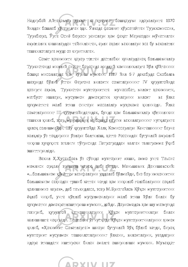 Недирбой Айтақовлар давлат ва ҳукумат бошқаруви идораларига 1920 йилдан бошлаб кўтарилган эди. Ўлкада фаолият кўрсатаётган Турккомиссия, Туркбюро, Ўрта Осиё бюроси раислари ҳам фақат Марказдан жўнатилган европалик кишилардан тайинланган, ерли аҳоли вакиллари эса бу ваколатли ташкилотларга жуда оз киритилган. Совет ҳокимияти қарор топган дастлабки кунларданоқ большевиклар Туркистонда миллий сиёсат борасида жиддий камчиликларга йўл қўйганини бошқа мисолларда ҳам кўриш мумкин. 1917 йил 6-7 декабрда Скобелев шаҳрида бўлиб ўтган Фарғона вилояти советларининг IV қурултойида ҳозирги аҳвол, Туркистон мухториятига муносабат, вилоят ҳокимияти, матбуот ишлари, мусулмон демократик кучларини вилоят ва ўлка ҳукуматига жалб этиш сингари масалалар муҳокама қилинади. Ўлка советларининг III қурултойидагидек, бунда ҳам большевиклар кўпчиликни ташкил қилиб, эсер, меньшевик ва бошқа партия вакилларининг нутқларига қулоқ солишмайди. Шу қурултойда Халқ Комиссарлари Кенгашининг барча халқлар ўз тақдирини ўзлари белгилаш, ҳатто Россиядан бутунлай ажралиб чиқиш ҳуқуқига эгалиги тўғрисида Петрограддан келган телеграмма ўқиб эшиттирилади. Вакил Ҳ.Ҳусанбоев ўз сўзида мухторият яхши, аммо унга Таъсис мажлиси орқали эришиш керак, деб айтади. Меньшевик Данишевский: «...большевизм қўяётган вазифаларни уддалаб бўлмайди, биз бор имкониятни большевизм саҳнадан тушиб кетган чоғда ҳам инқилоб ғалабаларини сақлаб қолишимиз керак», деб таъкидласа, эсер М.Бризгайлов Қўқон мухториятини ёқлаб чиқиб, унга кўплаб мусулмонларни жалб этиш йўли билан бу ҳукуматни демократлаштириш мумкин, дейди. Дориомедов ҳам шу мазмунда гапириб, қурултой қатнашчиларини Қўқон мухториятчилари билан келишишга чақиради. Подполяк ўз нутқида Қўқон мухториятчиларини ҳимоя қилиб, «Ҳокимият Советларга!» шиори бутунлай йўқ бўлиб кетди, бироқ мухторият мусулмон ташкилотларининг ўлкани, вилоятларни, уездларни идора этишдаги иштироки билан амалга оширилиши мумкин. Муваққат 