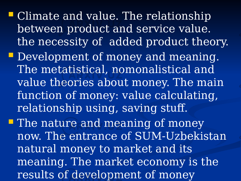  Climate and value. The relationship between product and service value. the necessity of added product theory.  Development of money and meaning. The metatistical, nomonalistical and value theories about money. The main function of money: value calculating, relationship using, saving stuff.  The nature and meaning of money now. The entrance of SUM-Uzbekistan natural money to market and its meaning. The market economy is the results of development of money relationship 