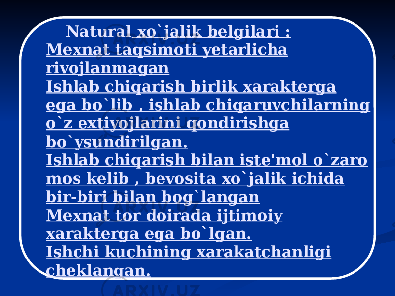 Natural xo`jalik belgilari : Mexnat taqsimoti yetarlicha rivojlanmagan Ishlab chiqarish birlik xarakterga ega bo`lib , ishlab chiqaruvchilarning o`z extiyojlarini qondirishga bo`ysundirilgan. Ishlab chiqarish bilan iste&#39;mol o`zaro mos kelib , bevosita xo`jalik ichida bir-biri bilan bog`langan Mexnat tor doirada ijtimoiy xarakterga ega bo`lgan. Ishchi kuchining xarakatchanligi cheklangan. 