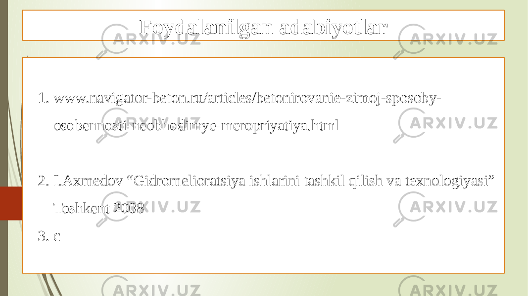 Foydalanilgan adabiyotlar 1. www.navigator-beton.ru/articles/betonirovanie-zimoj-sposoby- osobennosti-neobhodimye-meropriyatiya.html 2. I.Axmedov “Gidromelioratsiya ishlarini tashkil qilish va texnologiyasi” Toshkent 2008 3. c 