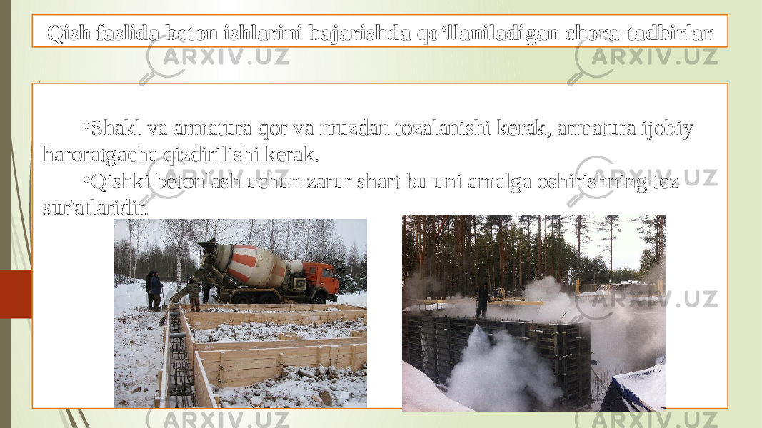 Qish faslida beton ishlarini bajarishda qo‘llaniladigan chora-tadbirlar • Shakl va armatura qor va muzdan tozalanishi kerak, armatura ijobiy haroratgacha qizdirilishi kerak. • Qishki betonlash uchun zarur shart bu uni amalga oshirishning tez sur&#39;atlaridir. 