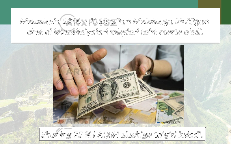 Meksikada 1994 – 2010-yillari Meksikaga kiritilgan chet el investitsiyalari miqdori to‘rt marta o‘sdi. Shuning 75 % i AQSH ulushiga to‘g‘ri keladi. 