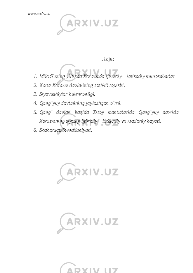 www.arxiv.uz Reja: 1. MilodI ming yillikda Xorazmda ijtimoiy – iqtisodiy munosabatlar 2. Katta Xorazm davlatining tashkil topishi. 3. Siyovushiylar hukmronligi. 4. Qang`yuy davlatining joylashgan o`rni. 5. Qang` davlati haqida Xitoy manbalarida Qang`yuy davrida Xorazmning siyosiy ijtimoiy – iqtisodiy va madaniy hayoti. 6. Shaharsozlik madaniyati. 