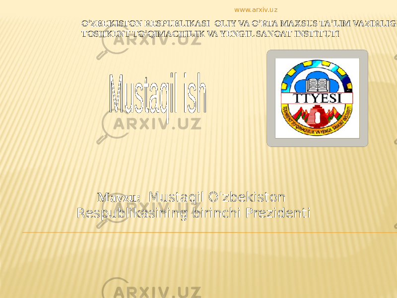 O ’ ZBEKISTON RESPUBLIKASI OLIY VA O ’ RTA MAXSUS TA ’ LIM VAZIRLIGI TOSHKENT TO ’ QIMACHILIK VA YENGIL SANOAT INSTITUTI Mavzu: Mustaqil O&#39;zbekiston Respublikasining birinchi Prezidenti www.arxiv.uz 