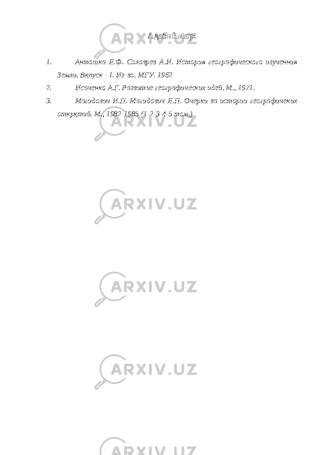 Адабиётлар: 1. Антошка Я.Ф. Солов p ев А.И. История географического изученния Земли. Вқпуск - 1. Из-во. МГУ. 1962 2. Исаченко А.Г. Развитие географических идей. М., 1971. 3. Магидович И.П. Магидович Я.П. Очерки ва истории географичеких открқтий. М., 1982-1985 (1-2-3-4-5 том.) 