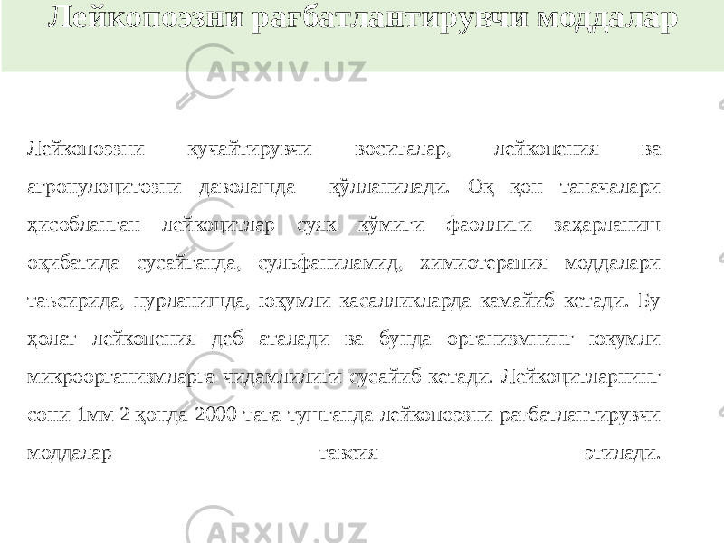 Лейкопоэзни рағбатлантирувчи моддалар Лейкопоэзни кучайтирувчи воситалар, лейкопения ва агронулоцитозни даволашда қўлланилади. Оқ қон таначалари ҳисобланган лейкоцитлар суяк кўмиги фаоллиги заҳарланиш оқибатида сусайганда, сульфаниламид, химиотерапия моддалари таъсирида, нурланишда, юқумли касалликларда камайиб кетади. Бу ҳолат лейкопения деб аталади ва бунда организмнинг юкумли микроорганизмларга чидамлилиги сусайиб кетади. Лейкоцитларнинг сони 1мм 2 қонда 2000 тага тушганда лейкопоэзни рағбатлантирувчи моддалар тавсия этилади. 