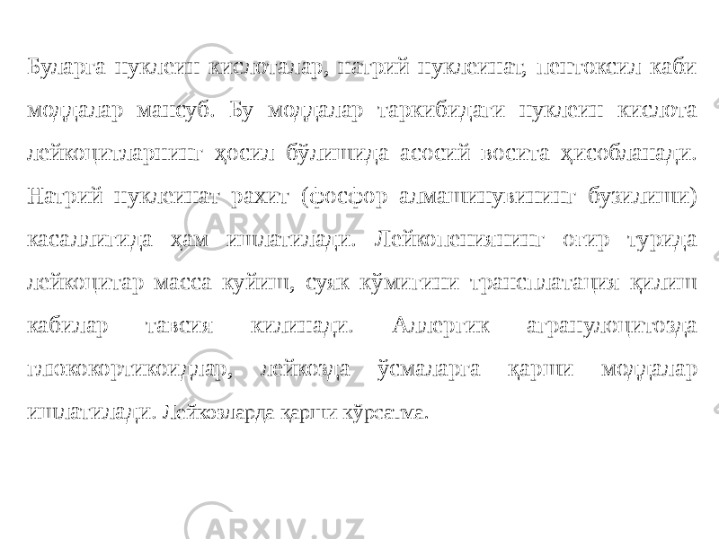 Буларга нуклеин кислоталар, натрий нуклеинат, пентоксил каби моддалар мансуб. Бу моддалар таркибидаги нуклеин кислота лейкоцитларнинг ҳосил бўлишида асосий восита ҳисобланади. Натрий нуклеинат рахит (фосфор алмашинувининг бузилиши) касаллигида ҳам ишлатилади. Лейкопениянинг оғир турида лейкоцитар масса куйиш, суяк кўмигини трансплатация қилиш кабилар тавсия килинади. Аллергик агранулоцитозда глюкокортикоидлар, лейкозда ўсмаларга қарши моддалар ишлатилади. Лейкозларда қарши кўрсатма. 