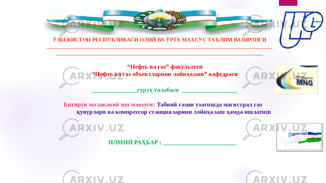 ЎЗБЕКИСТОН РЕСПУБЛИКАСИ ОЛИЙ ВА ЎРТА МАХСУС ТАЪЛИМ ВАЗИРЛИГИ ___________________________________________________________________________________ ____________________________________________________________________________ ИЛМИЙ РАҲБАР : ________________________ “ Нефть ва газ” факультети “ Нефть ва газ объектларини лойиҳалаш” кафедраси _______________гуруҳ талабаси __________________ Битирув малакавий иш мавзуси: Табиий газни узатишда магистрал газ қувурлари ва компрессор станцияларини лойиҳалаш ҳамда ишлатиш   