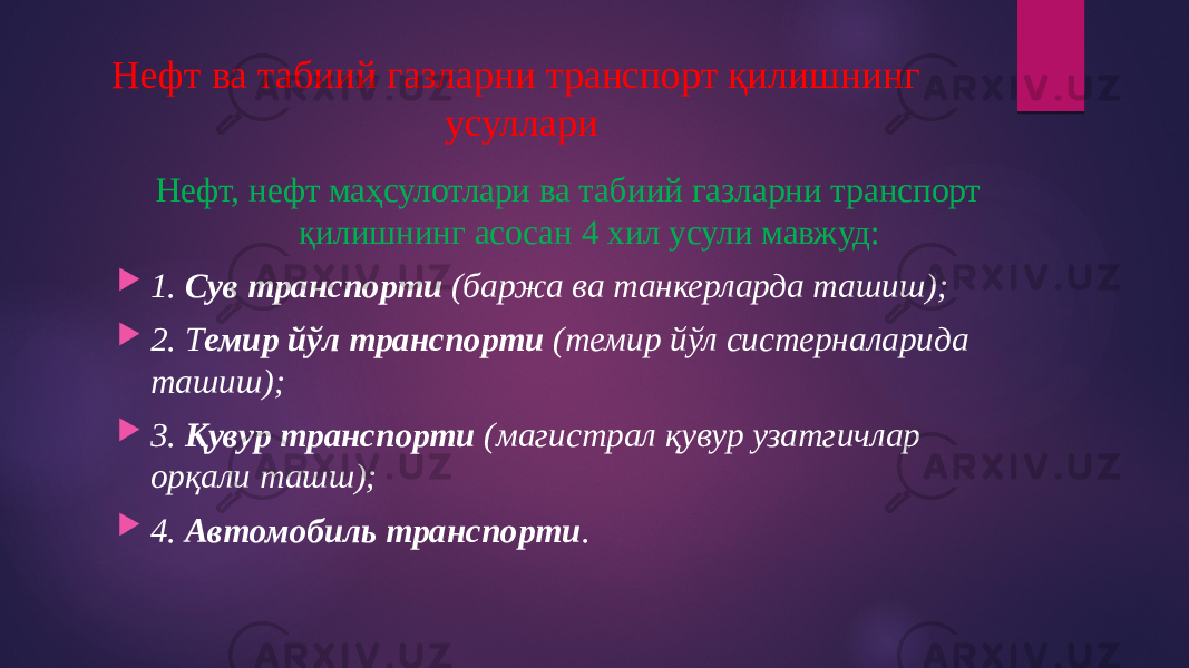 Нефт ва табиий газларни транспорт қилишнинг усуллари Нефт, нефт маҳсулотлари ва табиий газларни транспорт қилишнинг асосан 4 хил усули мавжуд:  1. Сув транспорти (баржа ва танкерларда ташиш);  2. Т емир йўл транспорти (темир йўл систерналарида ташиш);  3. Қувур транспорти (магистрал қувур узатгичлар орқали ташш);  4. Автомобиль транспорти . 