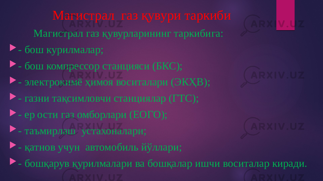 Магистрал газ қувури таркиби Магистрал газ қувурларининг таркибига:  - бош курилмалар;  - бош компрессор станцияси (БКС);  - электрокимё ҳимоя воситалари (ЭКҲВ);  - газни тақсимловчи станциялар (ГТС);  - ер ости газ омборлари (ЕОГО);  - таъмирлаш устахоналари;  - қатнов учун автомобиль йўллари;  - бошқарув қурилмалари ва бошқалар ишчи воситалар киради. 